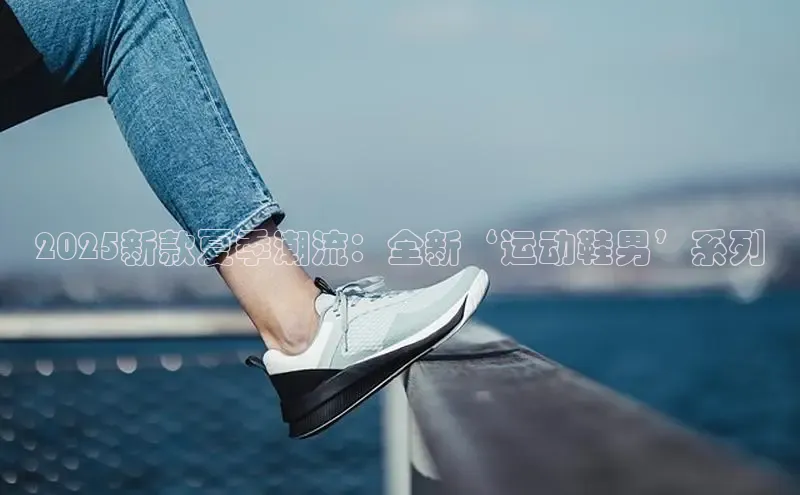 2025新款夏季潮流：全新‘运动鞋男’系列
