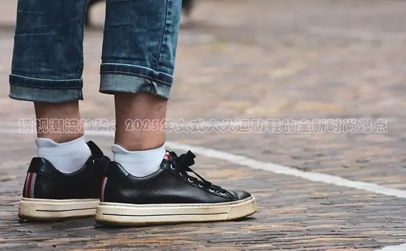 透视潮流趋势：2025年女式大头运动鞋的全新时尚爆点