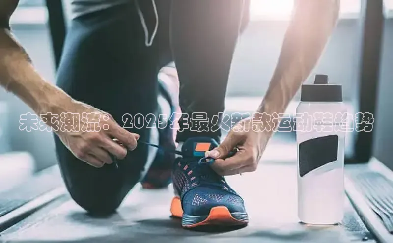 未来潮流：2025年最火新款运动鞋趋势